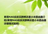 家用NAS应该买群晖还是小米路由器介绍(家用NAS应该买群晖还是小米路由器详细情况如何)