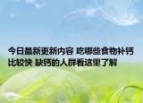 今日最新更新内容 吃哪些食物补钙比较快 缺钙的人群看这里了解