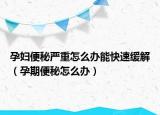 孕妇便秘严重怎么办能快速缓解（孕期便秘怎么办）
