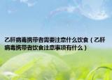 乙肝病毒携带者需要注意什么饮食（乙肝病毒携带者饮食注意事项有什么）