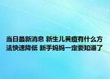 当日最新消息 新生儿黄疸有什么方法快速降低 新手妈妈一定要知道了