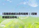1型糖尿病能治愈吗视频（1型糖尿病能治愈吗）