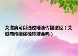 艾滋病可以通过唾液传播途径（艾滋病传播途径唾液会吗）