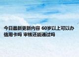 今日最新更新内容 60岁以上可以办信用卡吗 审核还能通过吗