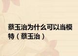 蔡玉治为什么可以当模特（蔡玉治）
