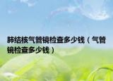 肺结核气管镜检查多少钱（气管镜检查多少钱）