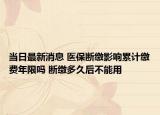 当日最新消息 医保断缴影响累计缴费年限吗 断缴多久后不能用