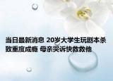 当日最新消息 20岁大学生玩剧本杀致重度成瘾 母亲哭诉快救救他