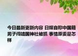 今日最新更新内容 日媒自称中国籍男子闯靖国神社被抓 事情原委是怎样