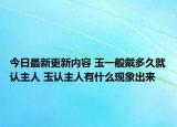 今日最新更新内容 玉一般戴多久就认主人 玉认主人有什么现象出来