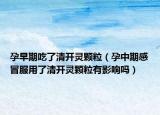 孕早期吃了清开灵颗粒（孕中期感冒服用了清开灵颗粒有影响吗）