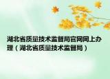 湖北省质量技术监督局官网网上办理（湖北省质量技术监督局）