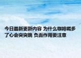今日最新更新内容 为什么咖啡喝多了心会突突跳 负面作用要注意