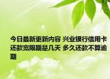 今日最新更新内容 兴业银行信用卡还款宽限期是几天 多久还款不算逾期