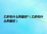 乙肝吃什么药最好?（乙肝吃什么药最好）