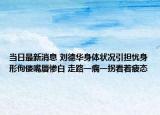 当日最新消息 刘德华身体状况引担忧身形佝偻嘴唇惨白 走路一瘸一拐看着疲态