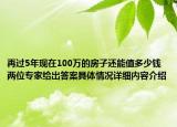 再过5年现在100万的房子还能值多少钱两位专家给出答案具体情况详细内容介绍