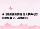 今日最新更新内容 什么软件可以抢高铁票 这几款都可以