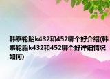 韩泰轮胎k432和452哪个好介绍(韩泰轮胎k432和452哪个好详细情况如何)