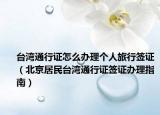 台湾通行证怎么办理个人旅行签证（北京居民台湾通行证签证办理指南）