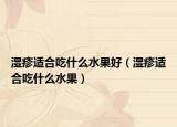 湿疹适合吃什么水果好（湿疹适合吃什么水果）