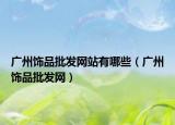 广州饰品批发网站有哪些（广州饰品批发网）