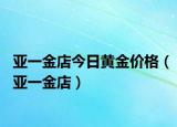 亚一金店今日黄金价格（亚一金店）