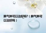 肺气肿可以治好吗?（肺气肿可以治好吗）