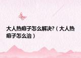 大人热痱子怎么解决?（大人热痱子怎么治）