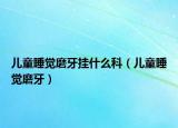 儿童睡觉磨牙挂什么科（儿童睡觉磨牙）
