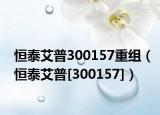 恒泰艾普300157重组（恒泰艾普[300157]）