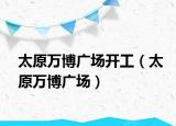 太原万博广场开工（太原万博广场）