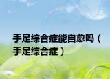 手足综合症能自愈吗（手足综合症）