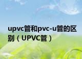 upvc管和pvc-u管的区别（UPVC管）