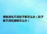便秘消化不良肚子胀怎么办（肚子胀不消化便秘怎么办）