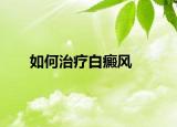 如何治疗白癜风