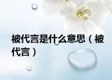 被代言是什么意思（被代言）