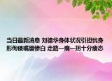 当日最新消息 刘德华身体状况引担忧身形佝偻嘴唇惨白 走路一瘸一拐十分疲态