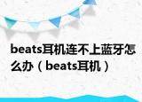 beats耳机连不上蓝牙怎么办（beats耳机）