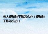 老人便秘肚子胀怎么办（便秘肚子胀怎么办）