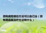 颈椎病有哪些方法可以自己治（颈椎病自我治疗方法有什么）