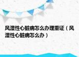风湿性心脏病怎么办理重证（风湿性心脏病怎么办）