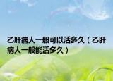 乙肝病人一般可以活多久（乙肝病人一般能活多久）