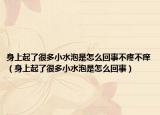 身上起了很多小水泡是怎么回事不疼不痒（身上起了很多小水泡是怎么回事）