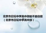 北京市日坛中学高中部能不能住宿（北京市日坛中学高中部）