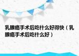 乳腺癌手术后吃什么好得快（乳腺癌手术后吃什么好）