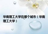 华南理工大学在哪个城市（华南理工大学）