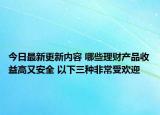 今日最新更新内容 哪些理财产品收益高又安全 以下三种非常受欢迎