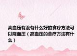 高血压有没有什么好的食疗方法可以降血压（高血压的食疗方法有什么）