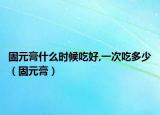 固元膏什么时候吃好,一次吃多少（固元膏）